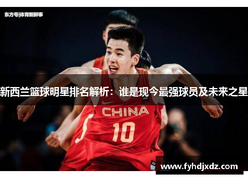 新西兰篮球明星排名解析：谁是现今最强球员及未来之星