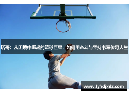 塔哥：从困境中崛起的篮球巨星，如何用奋斗与坚持书写传奇人生