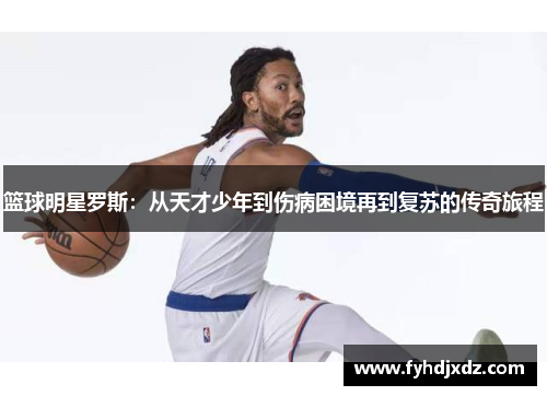 篮球明星罗斯：从天才少年到伤病困境再到复苏的传奇旅程