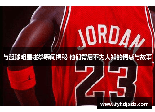 与篮球明星碰拳瞬间揭秘 他们背后不为人知的情感与故事